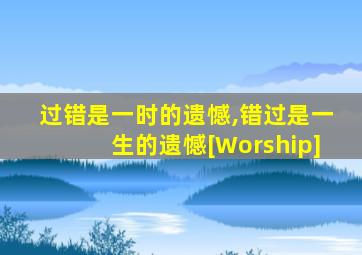 过错是一时的遗憾,错过是一生的遗憾[Worship]